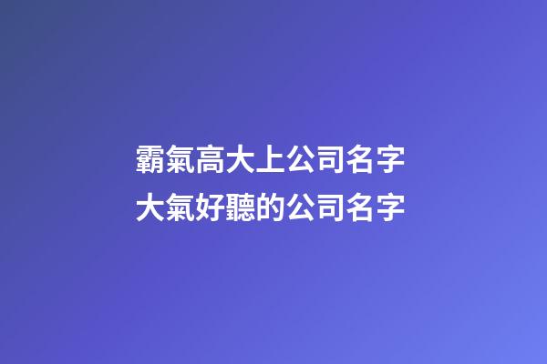 霸氣高大上公司名字 大氣好聽的公司名字-第1張-公司起名-玄機派